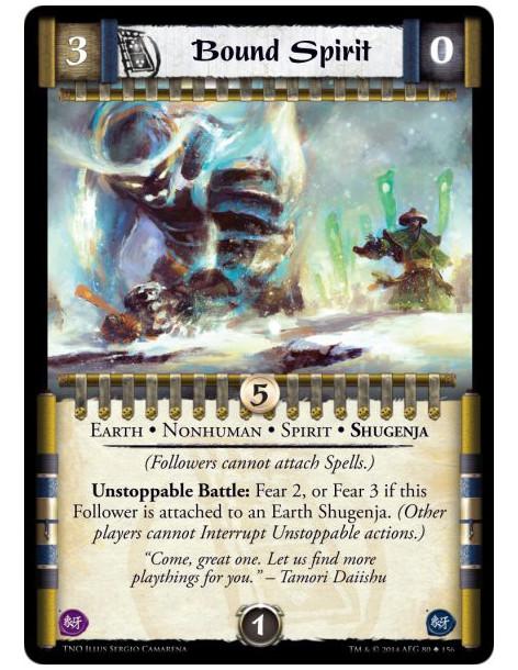 Bound Spirit  - Earth • Nonhuman • Spirit • Shugenja(Followers cannot attach Spells.)Unstoppable Battle: Fear 2, or Fear 3 if th