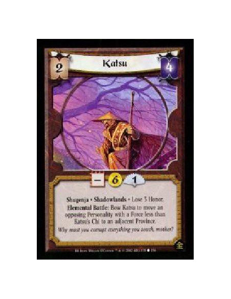 Katsu  - Shugenja. Shadowlands Lose 3 Honor. Elemental Battle: Bow Katsu to move an opposing Personality with a Force less than 