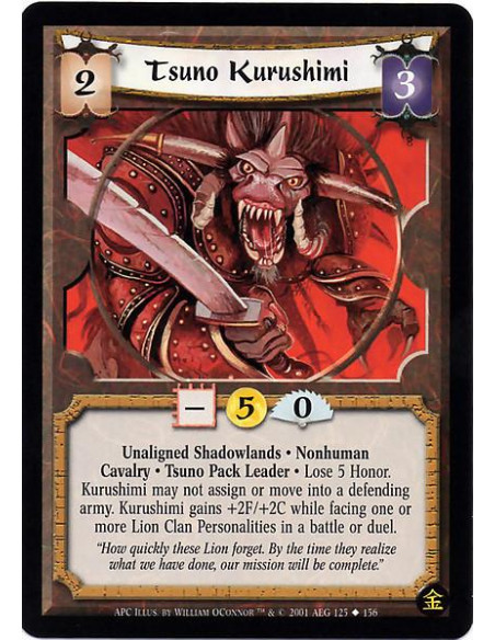 Tsuno Kurushimi  - Unaligned Shadowlands Nonhuman Cavalry Nonhuman Tsuno Pack Leader Lose 5 honor. Kurushimi may not assign or b