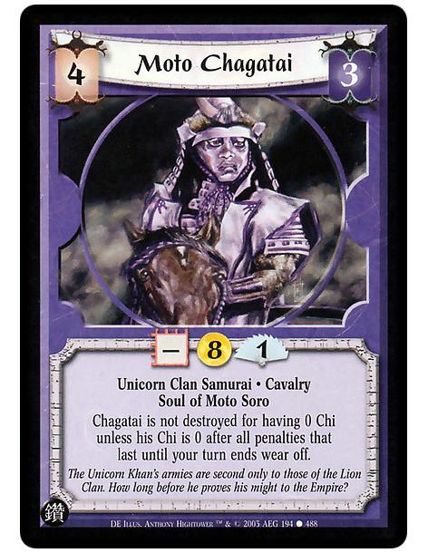 Moto Chagatai  - Unicorn Clan Samurai. Cavalry. Soul of Moto Soro Chagatai is not destroyed for having 0 Chi unless his Chi is 0