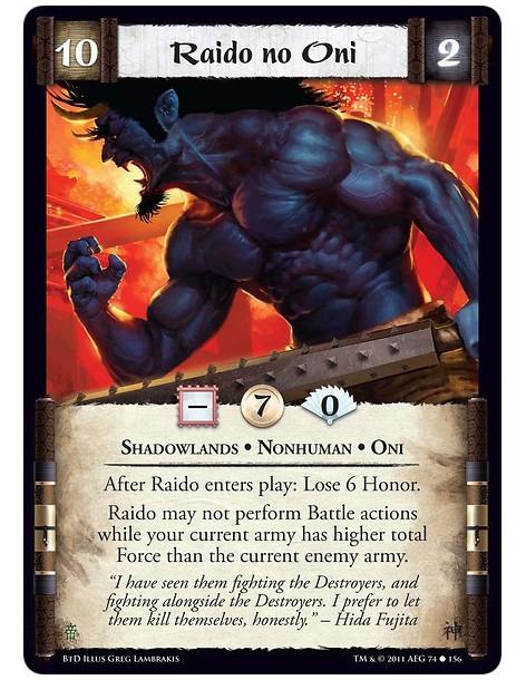 Raido no Oni  - Shadowlands • Nonhuman • OniAfter Raido enters play: Lose 6 Honor. Raido may not perform Battle actions while yo