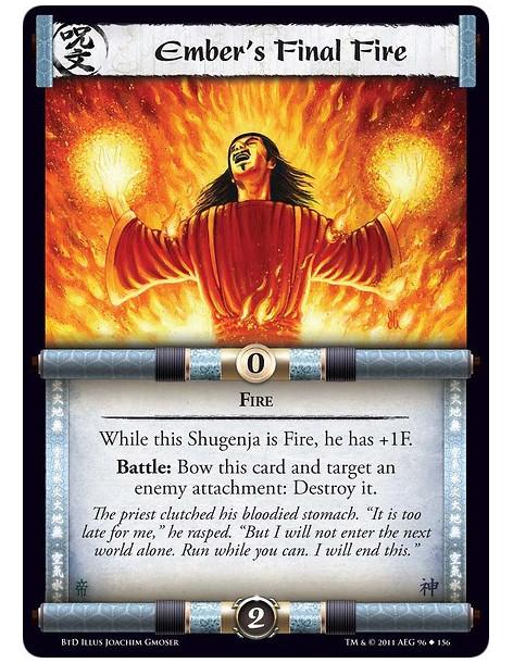 Ember's Final Fire  - FireWhile this Shugenja is Fire, he has +1F. Battle: Bow this card and target an enemy attachment: Destroy
