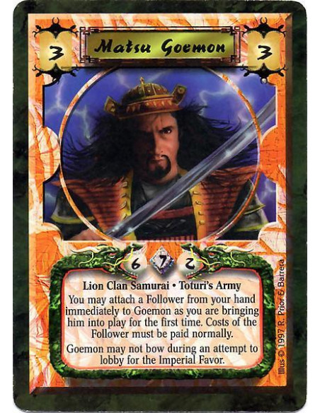 Matsu Goemon  - Lion Clan Samurai. Toturi's Army You may attach a Follower from your hand immediately to Goemon as you are bring