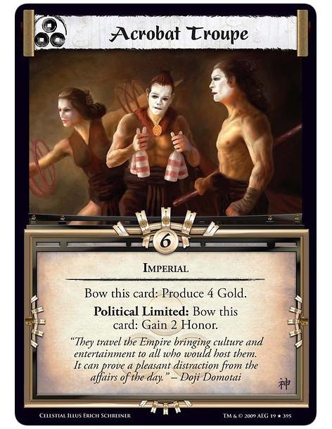 Acrobat Troupe  - Imperial Bow this card: Produce 4 Gold. Political Limited: Bow this card: Gain 2 Honor.