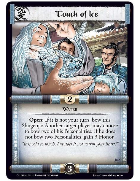 Touch of Ice  - Water Open: If it is not your turn, bow this Shugenja: Another target player may choose to bow two of his Person