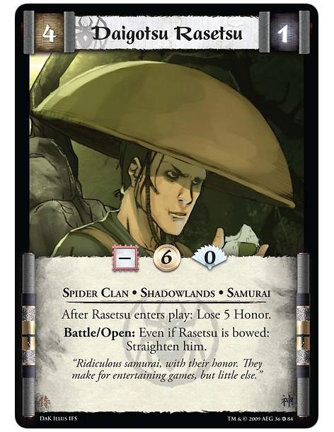 Daigotsu Rasetsu  - Spider Clan • Shadowlands • Samurai After Rasetsu enters play: Lose 5 Honor.Battle/Open: Even if Rasetsu is 