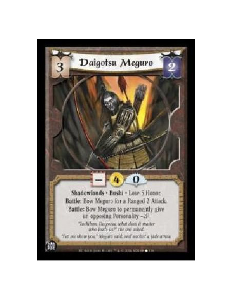 Daigotsu Meguro  - Shadowlands . Bushi . Lose 5 Honor. Battle: Bow Meguro for a Ranged 2 Attack. Battle: Bow Meguro to permanent