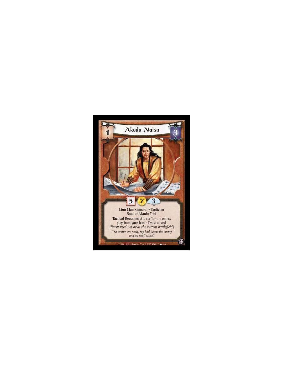 Akodo Natsu  - Lion Clan Samurai · Tactician · Soul of Akodo Yobi. Tactical Reaction: After a Terrain enters play from your hand