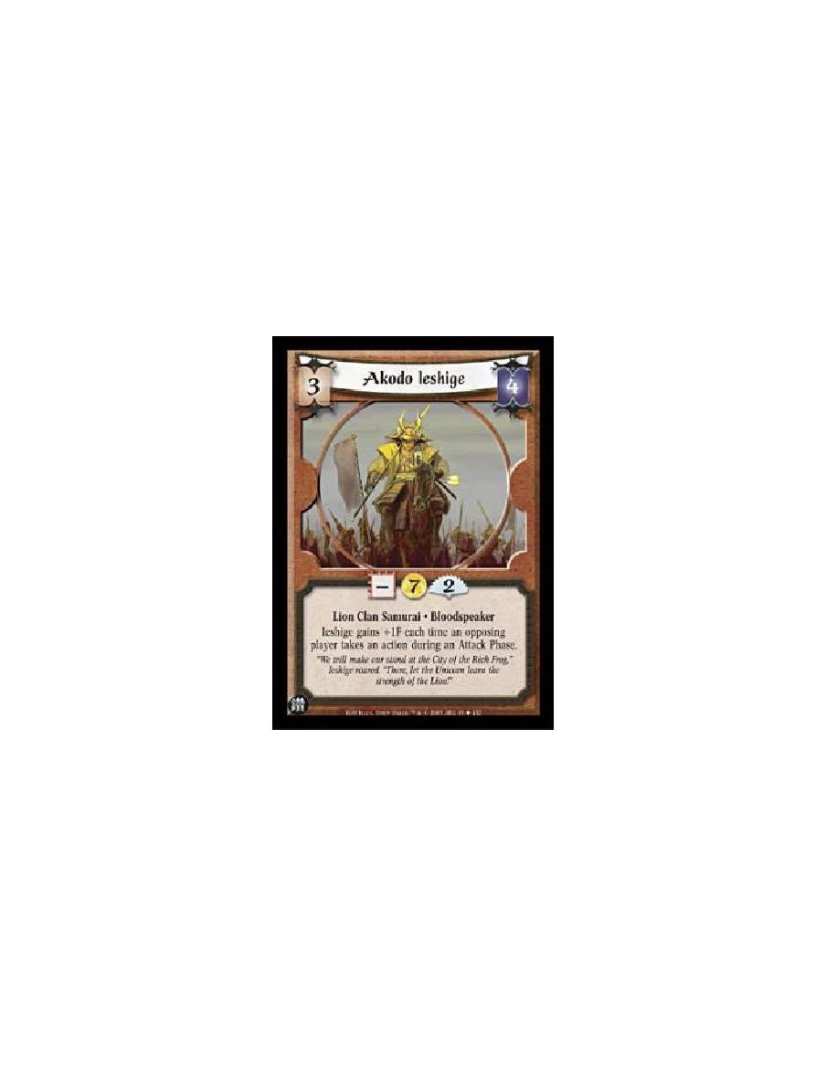 Akodo Ieshige  - Lion Clan Samurai. Bloodspeaker Ieshige gains +1F each time an opposing player takes an action during an Attack